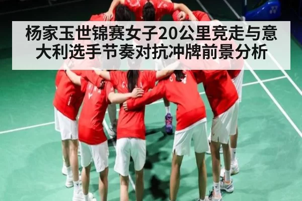 杨家玉世锦赛女子20公里竞走与意大利选手节奏对抗冲牌前景分析
